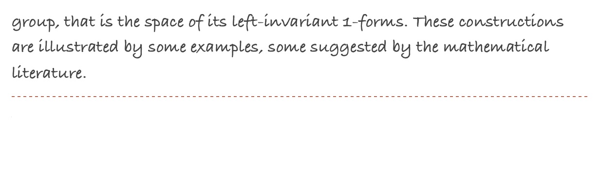 group, that is the space of its left-invariant 1-forms. These constructions are illustrated by some examples, some suggested by the mathematical literature.
￼
Published as a Memoir of the American Mathematical Society, vol. 207 (2010), no. 972. If you have some remark, send me a email...