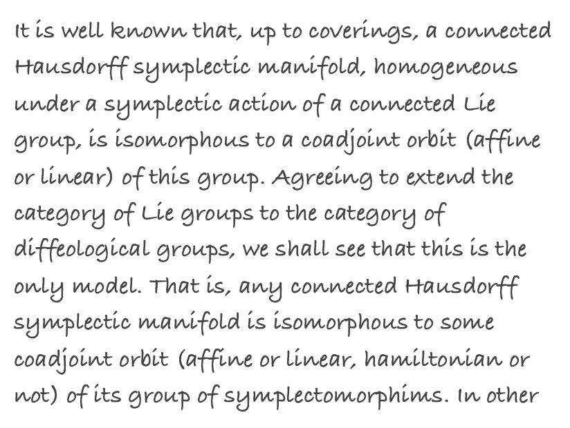 It is well known that, up to coverings, a connected Hausdorff symplectic manifold, homogeneous under a symplectic action of a connected Lie group, is isomorphous to a coadjoint orbit (affine or linear) of this group. Agreeing to extend the category of Lie groups to the category of diffeological groups, we shall see that this is the only model. That is, any connected Hausdorff symplectic manifold is isomorphous to some coadjoint orbit (affine or linear, hamiltonian or not) of its group of symplectomorphims. In other