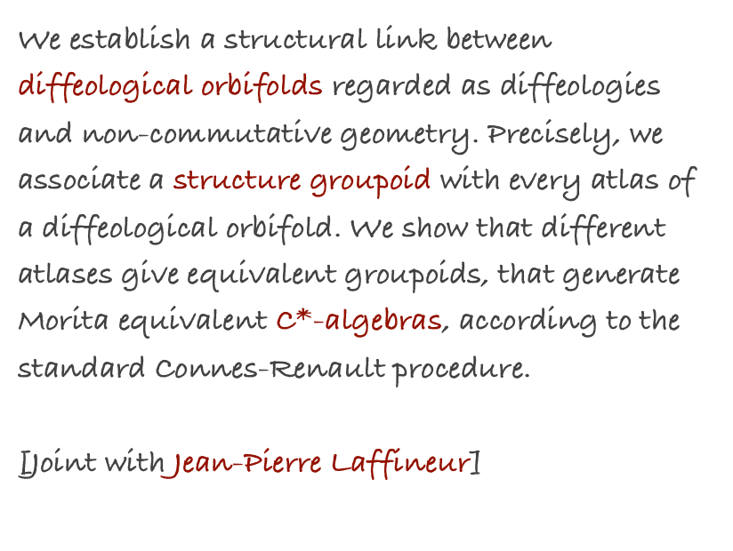 We establish a structural link between diffeological orbifolds regarded as diffeologies and non-commutative geometry. Precisely, we associate a structure groupoid with every atlas of a diffeological orbifold. We show that different atlases give equivalent groupoids, that generate Morita equivalent C*-algebras, according to the standard Connes-Renault procedure.

[Joint with Jean-Pierre Laffineur]