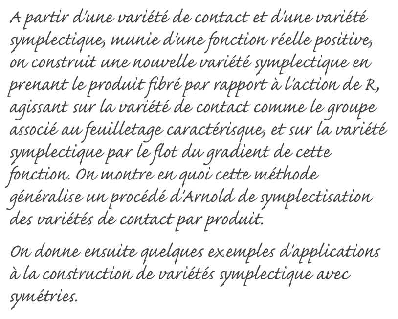 A partir d'une variété de contact et d'une variété symplectique, munie d'une fonction réelle positive, on construit une nouvelle variété symplectique en prenant le produit fibré par rapport à l'action de R, agissant sur la variété de contact comme le groupe associé au feuilletage caractérisque, et sur la variété symplectique par le flot du gradient de cette fonction. On montre en quoi cette méthode généralise un procédé d'Arnold de symplectisation des variétés de contact par produit.
On donne ensuite quelques exemples d'applications à la construction de variétés symplectique avec symétries.