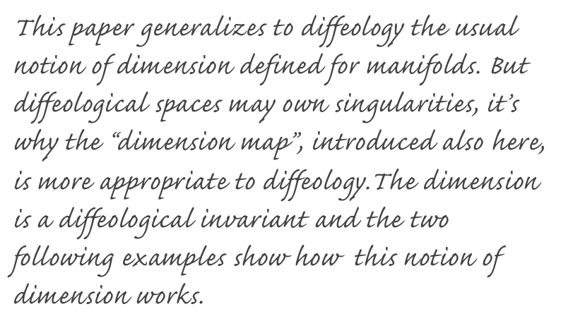 This paper generalizes to diffeology the usual notion of dimension defined for manifolds. But diffeological spaces may own singularities, it’s why the “dimension map”, introduced also here, is more appropriate to diffeology.The dimension is a diffeological invariant and the two following examples show how  this notion of dimension works.