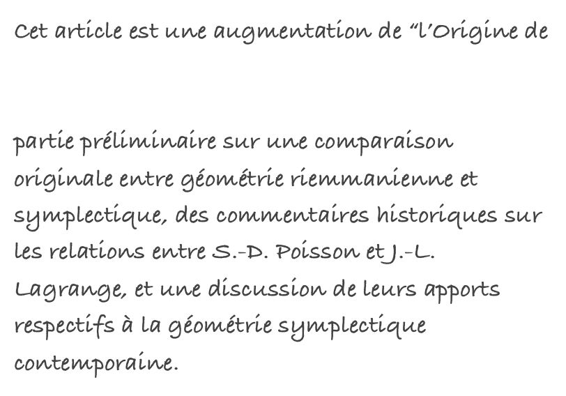 Cet article est une augmentation de “l’Origine de la géométrie symplectique chez Lagrange” (lire ici...). Il contient une réécriture du contenu, une partie préliminaire sur une comparaison originale entre géométrie riemmanienne et symplectique, des commentaires historiques sur les relations entre S.-D. Poisson et J.-L. Lagrange, et une discussion de leurs apports respectifs à la géométrie symplectique contemporaine.