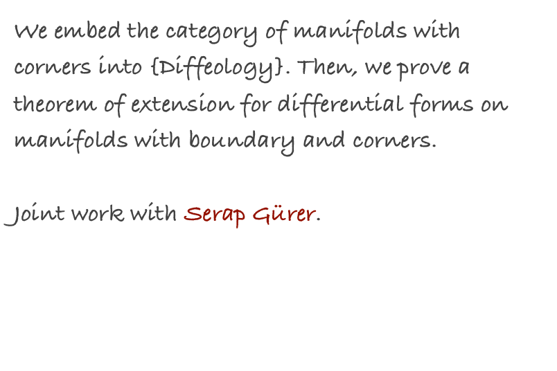 We embed the category of manifolds with corners into {Diffeology}. Then, we prove a theorem of extension for differential forms on manifolds with boundary and corners.
Joint work with Serap Gürer.