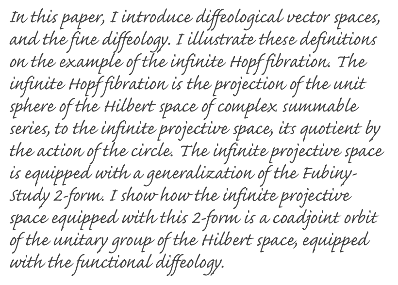 In this paper, I introduce diffeological vector spaces, and the fine diffeology. I illustrate these definitions on the example of the infinite Hopf fibration. The infinite Hopf fibration is the projection of the unit sphere of the Hilbert space of complex summable series, to the infinite projective space, its quotient by the action of the circle. The infinite projective space is equipped with a generalization of the Fubiny-Study 2-form. I show how the infinite projective space equipped with this 2-form is a coadjoint orbit of the unitary group of the Hilbert space, equipped with the functional diffeology.