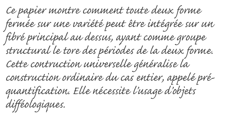 Ce papier montre comment toute deux forme fermée sur une variété peut être intégrée sur un fibré principal au dessus, ayant comme groupe structural le tore des périodes de la deux forme. Cette contruction universelle généralise la construction ordinaire du cas entier, appelé pré-quantification. Elle nécessite l’usage d’objets difféologiques. 