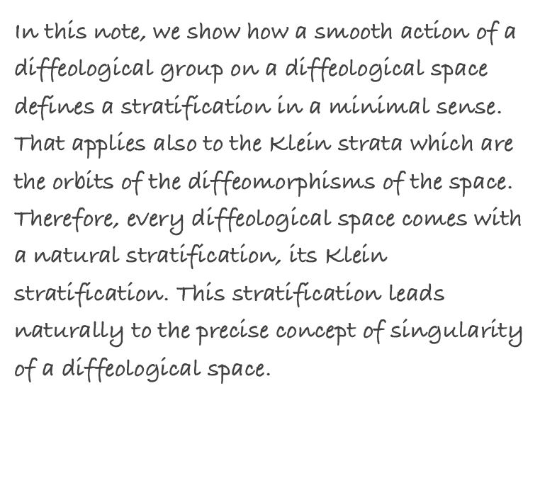 In this note, we show how a smooth action of a diffeological group on a diffeological space defines a stratification in a minimal sense. That applies also to the Klein strata which are the orbits of the diffeomorphisms of the space. Therefore, every diffeological space comes with a natural stratification, its Klein stratification. This stratification leads naturally to the precise concept of singularity of a diffeological space.