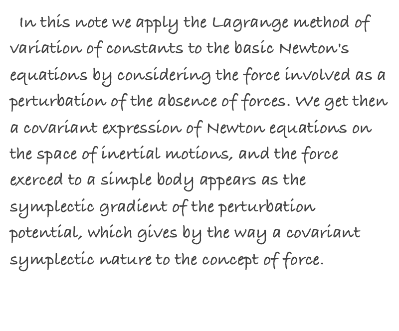   In this note we apply the Lagrange method of variation of constants to the basic Newton's equations by considering the force involved as a perturbation of the absence of forces. We get then a covariant expression of Newton equations on the space of inertial motions, and the force exerced to a simple body appears as the symplectic gradient of the perturbation potential, which gives by the way a covariant symplectic nature to the concept of force.