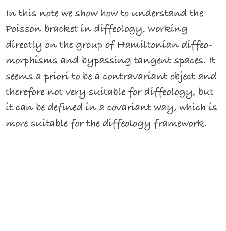 In this note we show how to understand the Poisson bracket in diffeology, working directly on the group of Hamiltonian diffeo- morphisms and bypassing tangent spaces. It seems a priori to be a contravariant object and therefore not very suitable for diffeology, but it can be defined in a covariant way, which is more suitable for the diffeology framework.