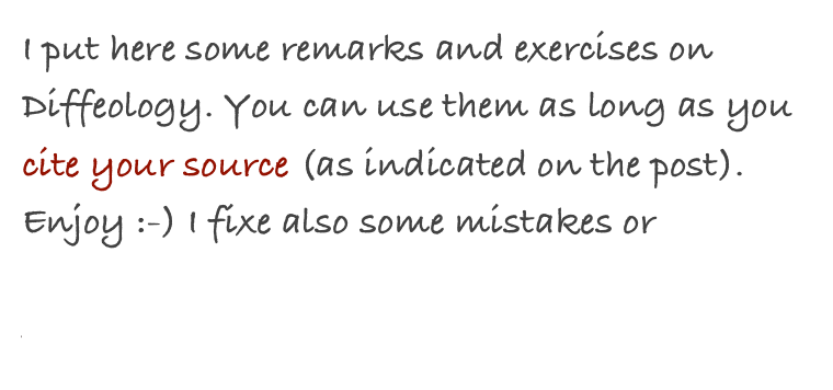 I put here some remarks and exercises on Diffeology. You can use them as long as you cite your source (as indicated on the post). Enjoy :-) I fixe also some mistakes or misprints found in the Book, Look the Errata file. 