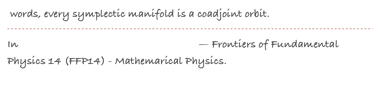  words, every symplectic manifold is a coadjoint orbit.
￼
In Proceedings of Science, volume 224 — Frontiers of Fundamental Physics 14 (FFP14) - Mathemarical Physics.