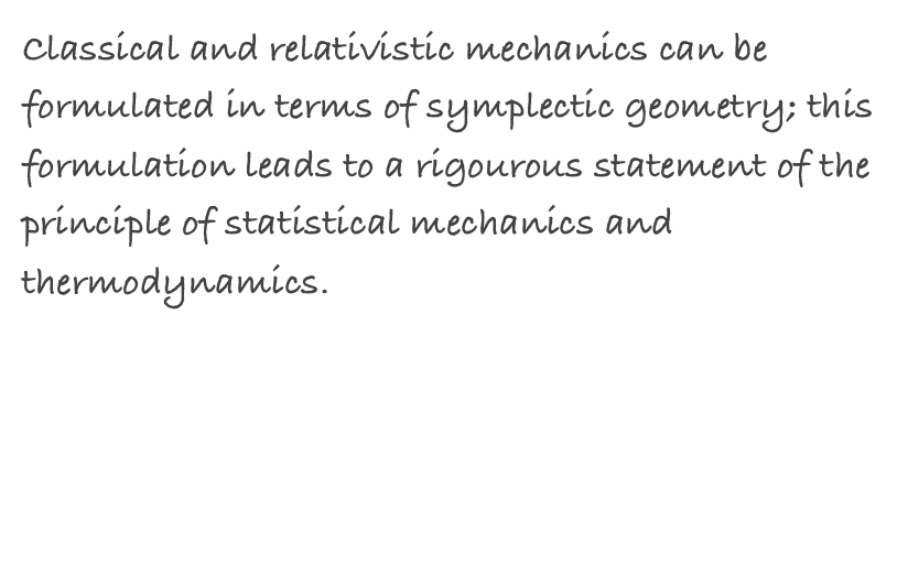 Classical and relativistic mechanics can be formulated in terms of symplectic geometry; this formulation leads to a rigourous statement of the principle of statistical mechanics and thermodynamics. 