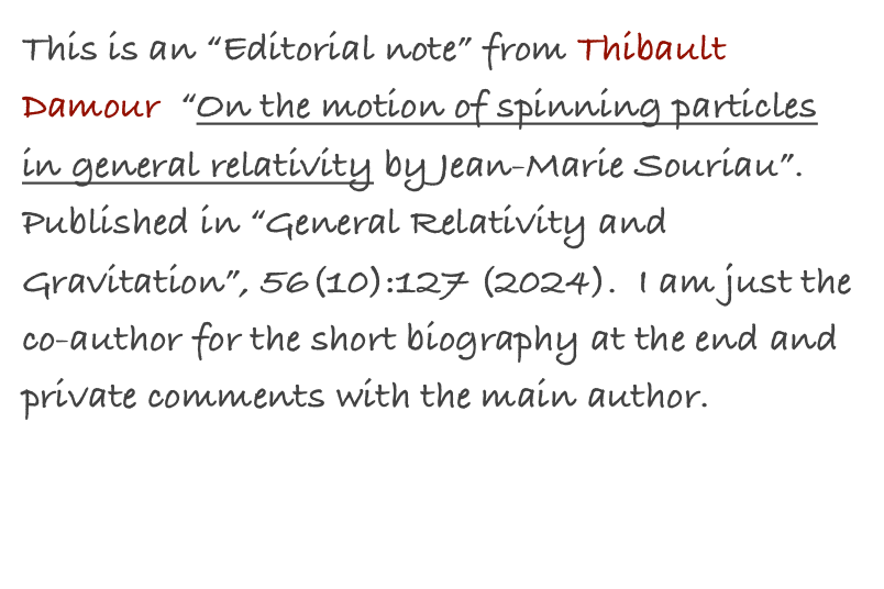 This is an “Editorial note” from Thibault Damour  “On the motion of spinning particles in general relativity by Jean-Marie Souriau”. Published in “General Relativity and Gravitation”, 56(10):127 (2024).  I am just the co-author for the short biography at the end and private comments with the main author.