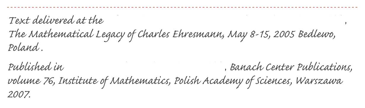 ￼
Text delivered at the 7th Conference on Geometry and Topology of Manifolds, The Mathematical Legacy of Charles Ehresmann, May 8-15, 2005 Bedlewo, Poland . 
Published in Geometry and Topology of Manifolds, Banach Center Publications, volume 76, Institute of Mathematics, Polish Academy of Sciences, Warszawa 2007.