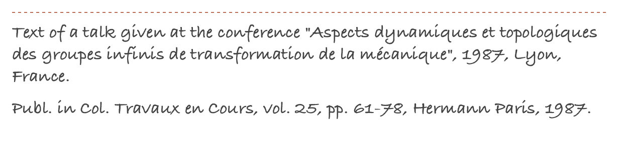 ￼
Text of a talk given at the conference "Aspects dynamiques et topologiques des groupes infinis de transformation de la mécanique", 1987, Lyon, France.
Publ. in Col. Travaux en Cours, vol. 25, pp. 61-78, Hermann Paris, 1987.