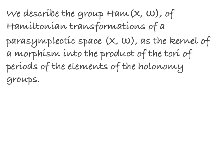 We describe the group Ham(X, ω), of Hamiltonian transformations of a parasymplectic space (X, ω), as the kernel of a morphism into the product of the tori of periods of the elements of the holonomy groups.