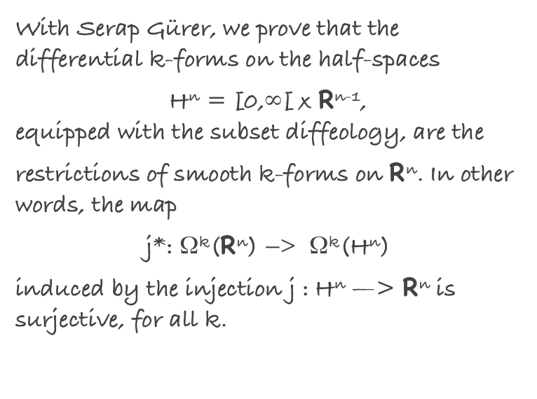With Serap Gürer, we prove that the differential k-forms on the half-spaces 
Hn = [0,∞[ x Rn-1,
equipped with the subset diffeology, are the restrictions of smooth k-forms on Rn. In other words, the map 
j*: Ωk(Rn) —>  Ωk(Hn) 
induced by the injection j : Hn —> Rn is surjective, for all k.